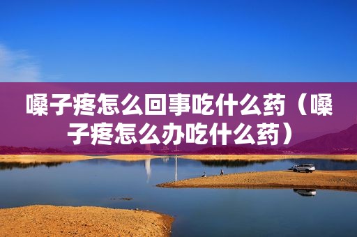 嗓子疼怎么回事吃什么药（嗓子疼怎么办吃什么药）