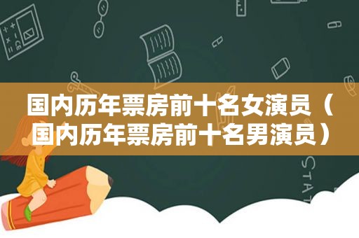 国内历年票房前十名女演员（国内历年票房前十名男演员）