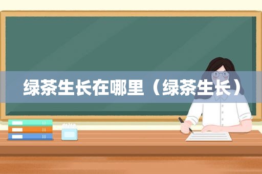 绿茶生长在哪里（绿茶生长）