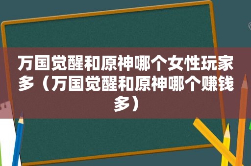 万国觉醒和原神哪个女性玩家多（万国觉醒和原神哪个赚钱多）