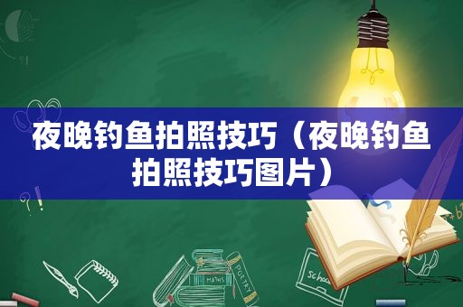 夜晚钓鱼拍照技巧（夜晚钓鱼拍照技巧图片）