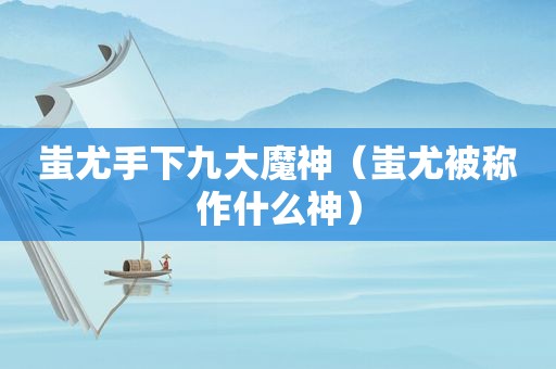蚩尤手下九大魔神（蚩尤被称作什么神）
