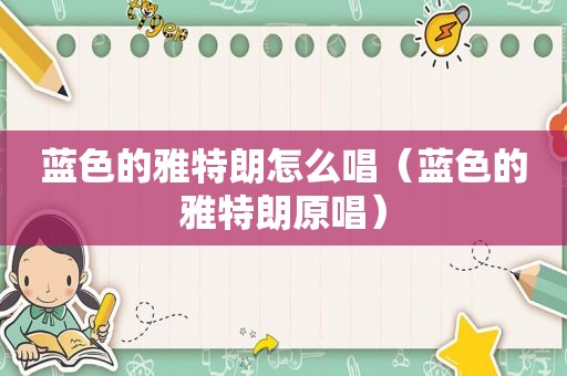 蓝色的雅特朗怎么唱（蓝色的雅特朗原唱）