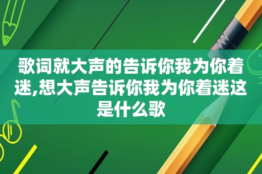 歌词就大声的告诉你我为你着迷,想大声告诉你我为你着迷这是什么歌