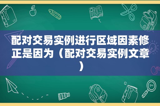 配对交易实例进行区域因素修正是因为（配对交易实例文章）