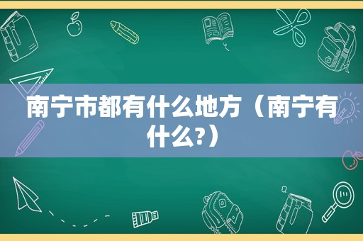 南宁市都有什么地方（南宁有什么?）