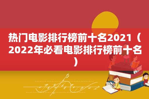 热门电影排行榜前十名2021（2022年必看电影排行榜前十名）
