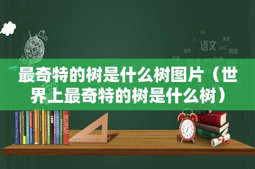 最奇特的树是什么树图片（世界上最奇特的树是什么树）
