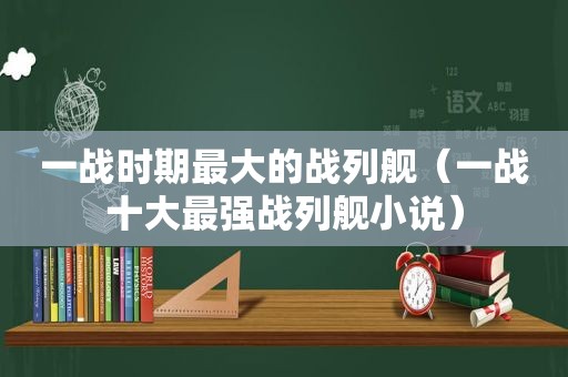 一战时期最大的战列舰（一战十大最强战列舰小说）