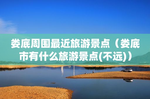 娄底周围最近旅游景点（娄底市有什么旅游景点(不远)）