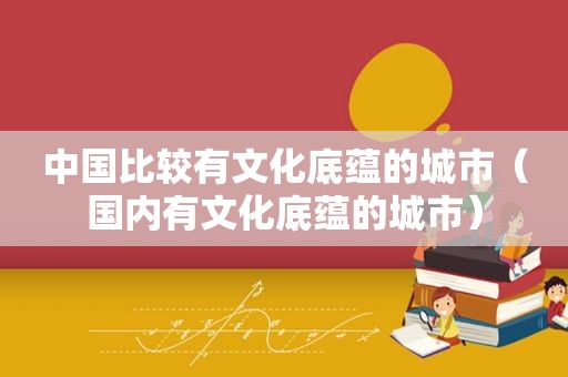 中国比较有文化底蕴的城市（国内有文化底蕴的城市）