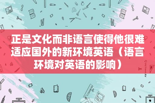 正是文化而非语言使得他很难适应国外的新环境英语（语言环境对英语的影响）