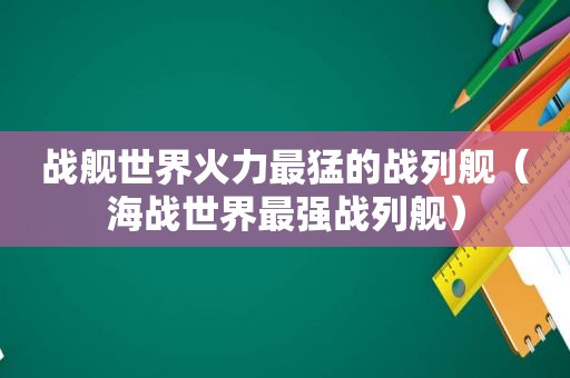 战舰世界火力最猛的战列舰（海战世界最强战列舰）