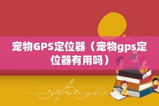 宠物GPS定位器（宠物gps定位器有用吗）