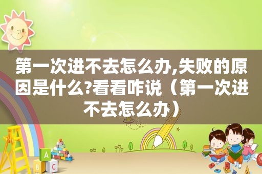 第一次进不去怎么办,失败的原因是什么?看看咋说（第一次进不去怎么办）