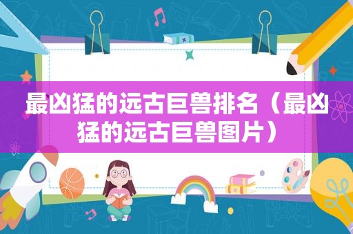 最凶猛的远古巨兽排名（最凶猛的远古巨兽图片）