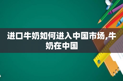 进口牛奶如何进入中国市场,牛奶在中国