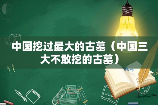 中国挖过最大的古墓（中国三大不敢挖的古墓）