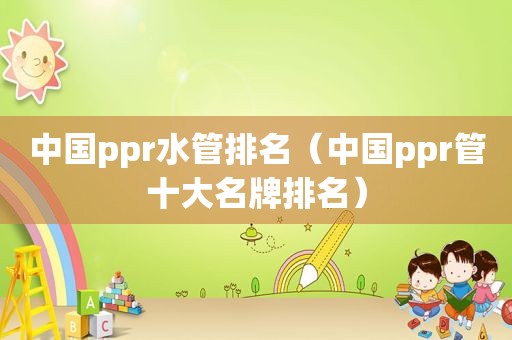 中国ppr水管排名（中国ppr管十大名牌排名）