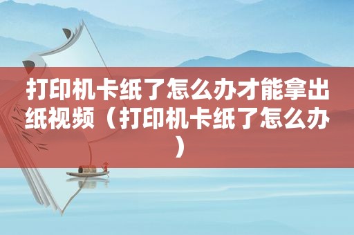 打印机卡纸了怎么办才能拿出纸视频（打印机卡纸了怎么办）