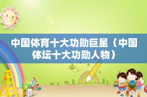 中国体育十大功勋巨星（中国体坛十大功勋人物）