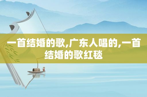 一首结婚的歌,广东人唱的,一首结婚的歌红毯