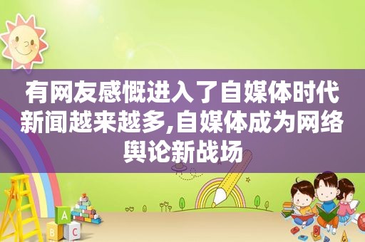 有网友感慨进入了自媒体时代新闻越来越多,自媒体成为网络舆论新战场