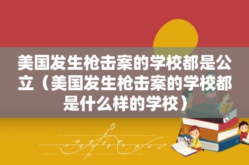 美国发生枪击案的学校都是公立（美国发生枪击案的学校都是什么样的学校）
