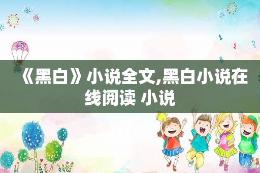 《黑白》小说全文,黑白小说在线阅读 小说