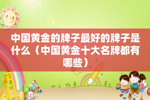 中国黄金的牌子最好的牌子是什么（中国黄金十大名牌都有哪些）