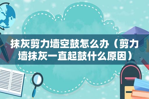 抹灰剪力墙空鼓怎么办（剪力墙抹灰一直起鼓什么原因）