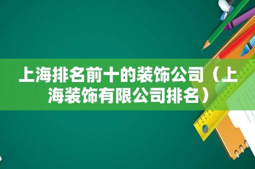 上海排名前十的装饰公司（上海装饰有限公司排名）