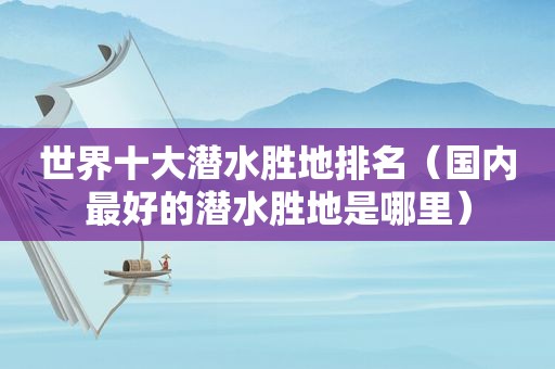 世界十大潜水胜地排名（国内最好的潜水胜地是哪里）