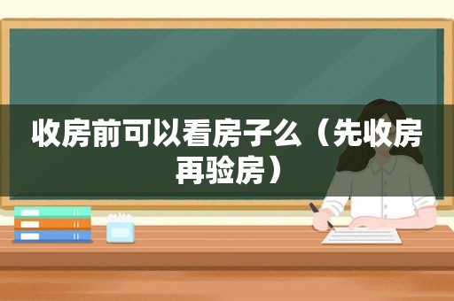 收房前可以看房子么（先收房再验房）