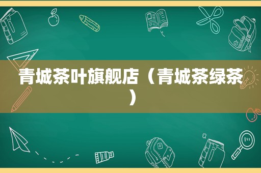 青城茶叶旗舰店（青城茶绿茶）