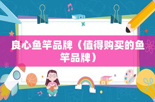 良心鱼竿品牌（值得购买的鱼竿品牌）