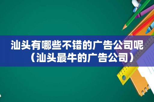 汕头有哪些不错的广告公司呢（汕头最牛的广告公司）