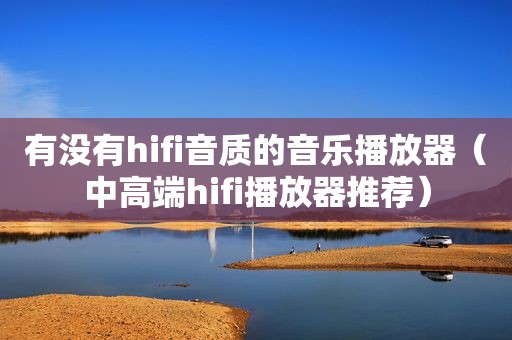 有没有hifi音质的音乐播放器（中高端hifi播放器推荐）