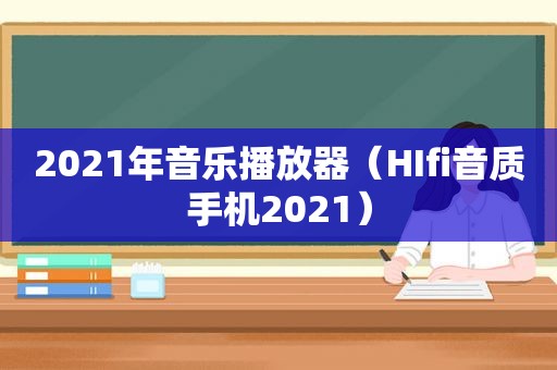 2021年音乐播放器（HIfi音质手机2021）