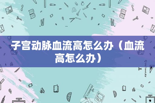子宫动脉血流高怎么办（血流高怎么办）