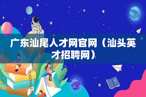 广东汕尾人才网官网（汕头英才招聘网）