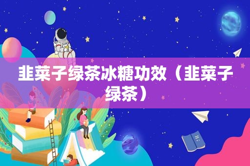 韭菜子绿茶冰糖功效（韭菜子绿茶）