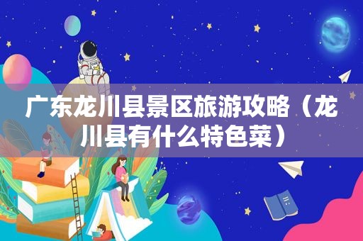 广东龙川县景区旅游攻略（龙川县有什么特色菜）