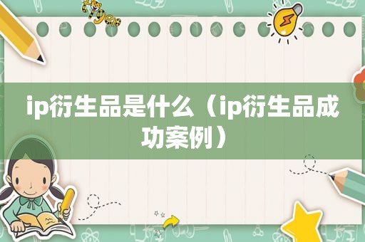 ip衍生品是什么（ip衍生品成功案例）
