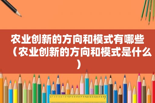 农业创新的方向和模式有哪些（农业创新的方向和模式是什么）