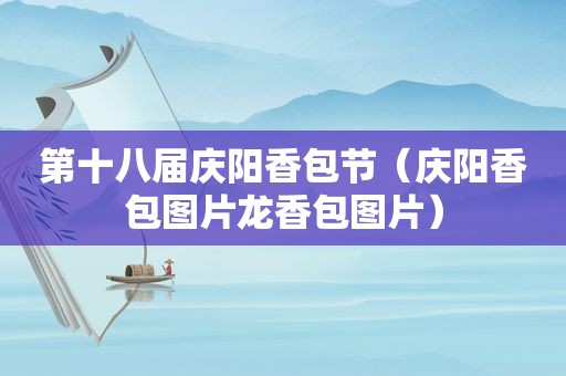 第十八届庆阳香包节（庆阳香包图片龙香包图片）