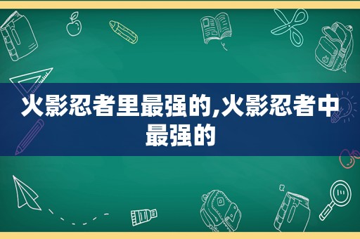 火影忍者里最强的,火影忍者中最强的