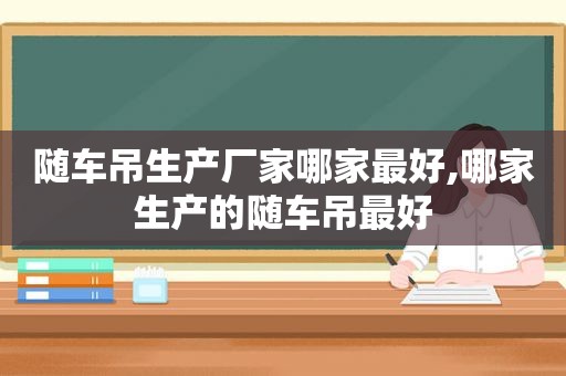 随车吊生产厂家哪家最好,哪家生产的随车吊最好