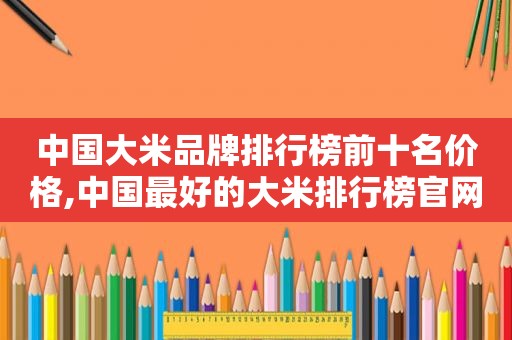 中国大米品牌排行榜前十名价格,中国最好的大米排行榜官网