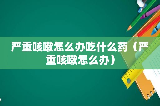 严重咳嗽怎么办吃什么药（严重咳嗽怎么办）